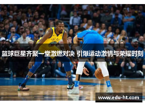 篮球巨星齐聚一堂激燃对决 引爆运动激情与荣耀时刻