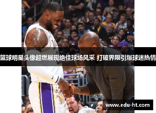 篮球明星头像超燃展现绝佳球场风采 打破界限引爆球迷热情