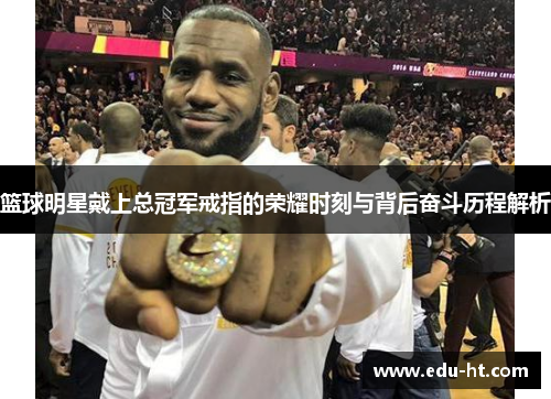 篮球明星戴上总冠军戒指的荣耀时刻与背后奋斗历程解析