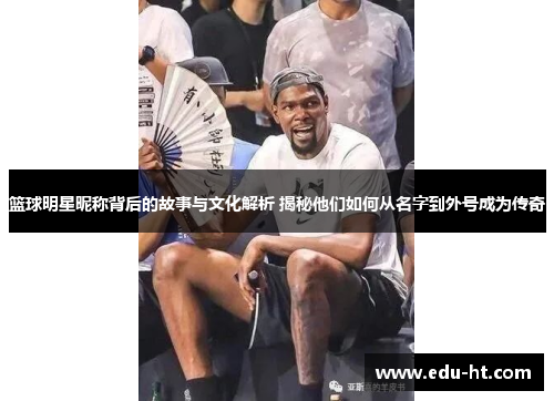 篮球明星昵称背后的故事与文化解析 揭秘他们如何从名字到外号成为传奇