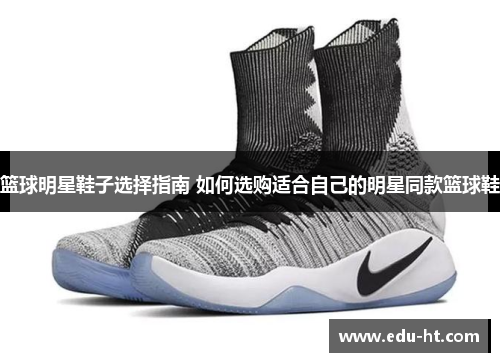 篮球明星鞋子选择指南 如何选购适合自己的明星同款篮球鞋