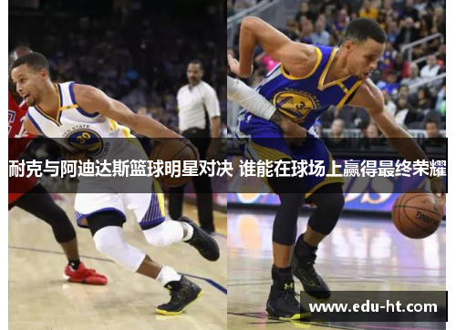 耐克与阿迪达斯篮球明星对决 谁能在球场上赢得最终荣耀