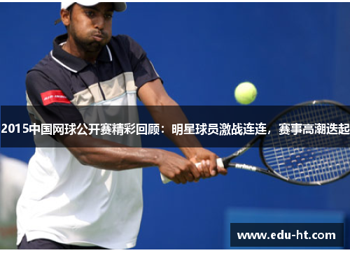 2015中国网球公开赛精彩回顾：明星球员激战连连，赛事高潮迭起