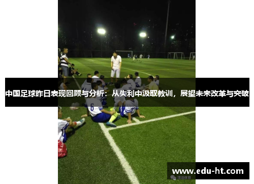 中国足球昨日表现回顾与分析:从失利中汲取教训,展望未来改革与突破 中国足球昨日表现回顾与分析:从失利中汲取教训,展望未来改革与突破